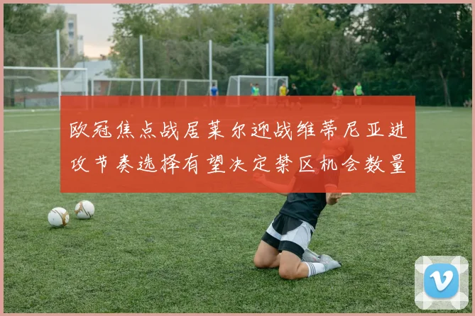 欧冠焦点战居莱尔迎战维蒂尼亚进攻节奏选择有望决定禁区机会数量