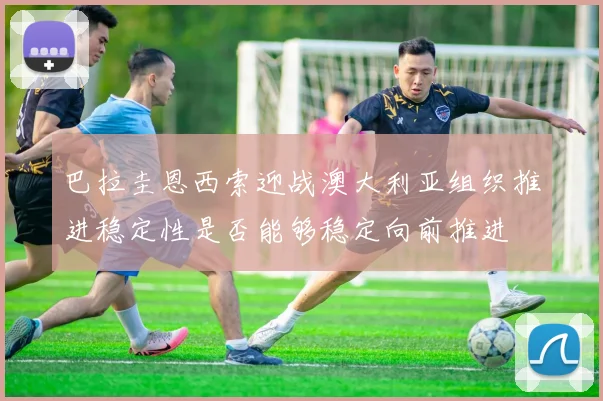 巴拉圭恩西索迎战澳大利亚组织推进稳定性是否能够稳定向前推进