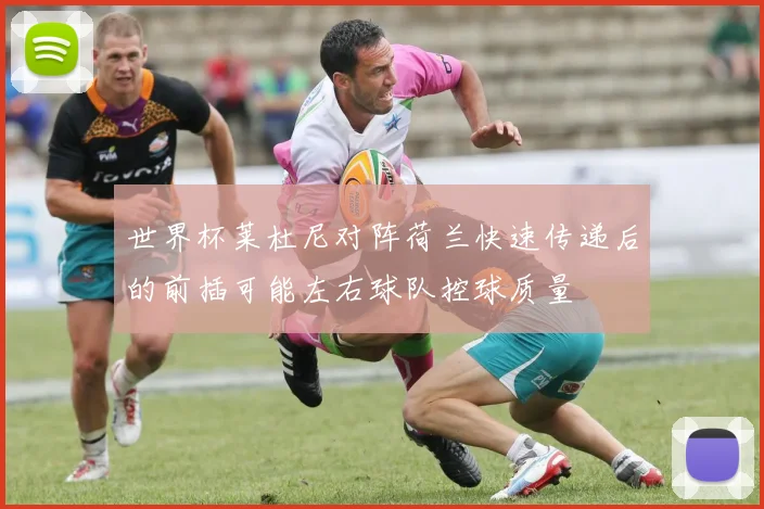 世界杯莱杜尼对阵荷兰快速传递后的前插可能左右球队控球质量