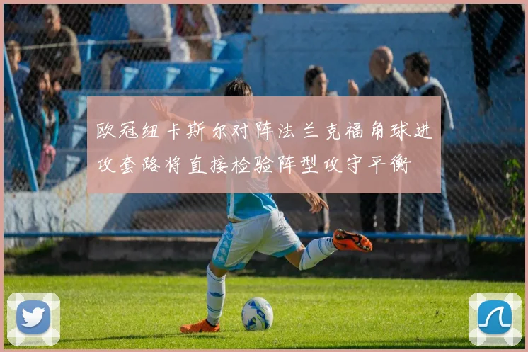 欧冠纽卡斯尔对阵法兰克福角球进攻套路将直接检验阵型攻守平衡