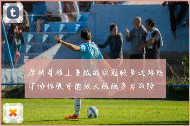 摩纳哥碰上曼城的欧冠较量边路防守协作很可能放大防线身后风险