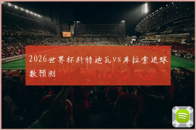 2026世界杯科特迪瓦vs库拉索进球数预测
