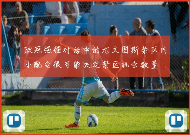 欧冠强强对话中的尤文图斯禁区内小配合很可能决定禁区机会数量