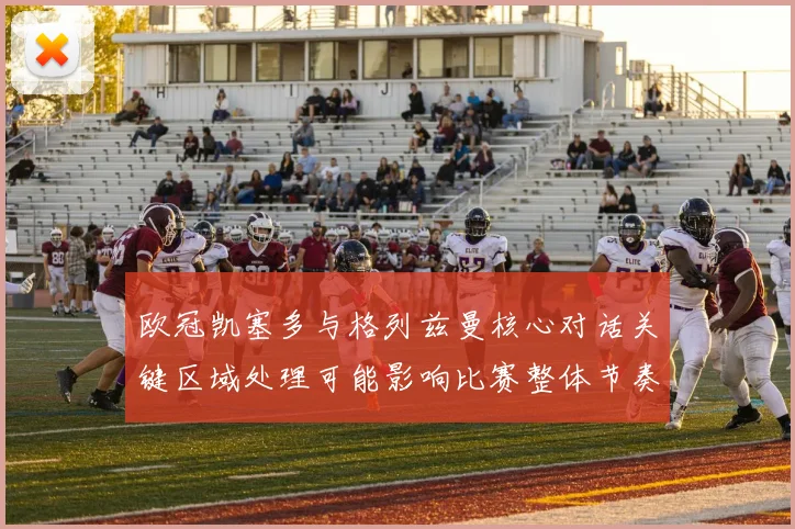 欧冠凯塞多与格列兹曼核心对话关键区域处理可能影响比赛整体节奏