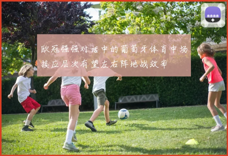 欧冠强强对话中的葡萄牙体育中场接应层次有望左右阵地战效率